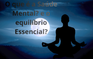 O que é a Saúde Mental? e o equilíbrio Essencial?
